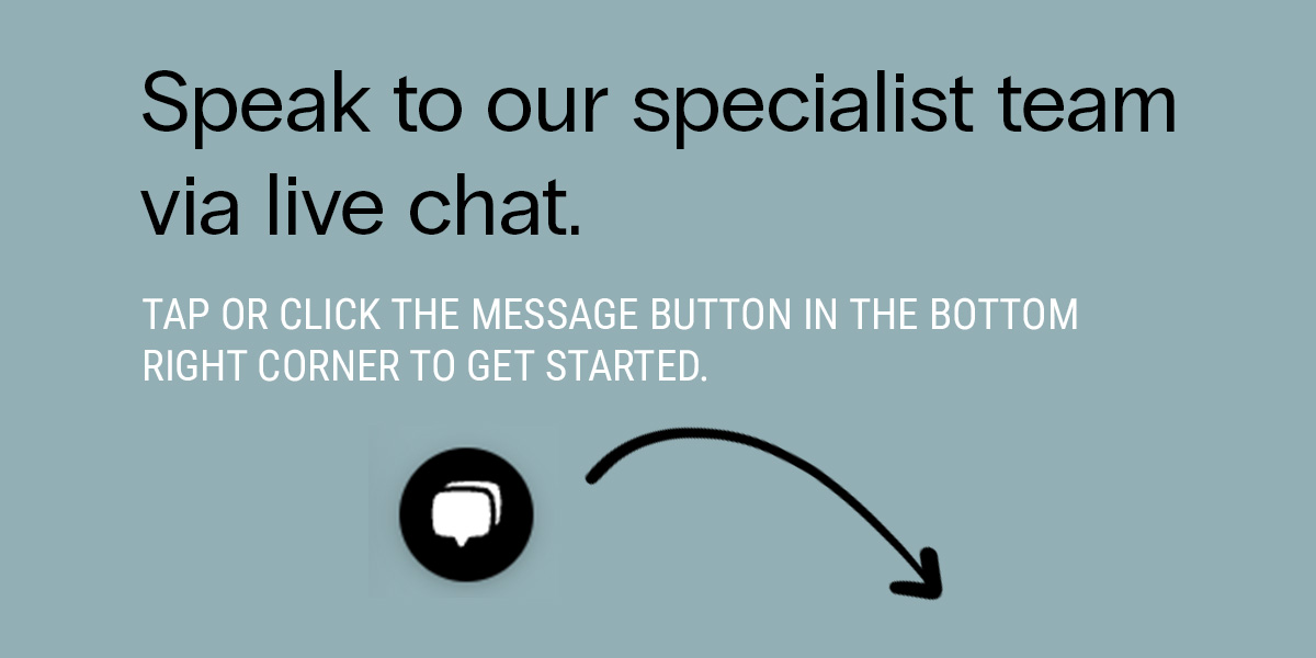 Speak to our specialist team via live chat.